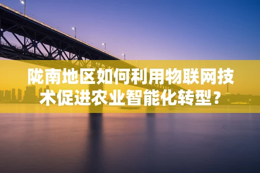 陇南地区如何利用物联网技术促进农业智能化转型？