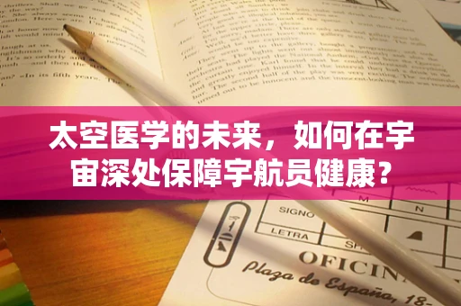 太空医学的未来，如何在宇宙深处保障宇航员健康？