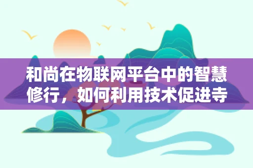 和尚在物联网平台中的智慧修行，如何利用技术促进寺庙管理智能化？