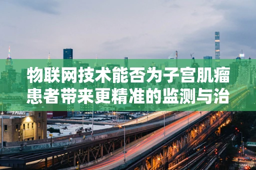 物联网技术能否为子宫肌瘤患者带来更精准的监测与治疗？