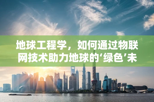 地球工程学，如何通过物联网技术助力地球的‘绿色’未来？