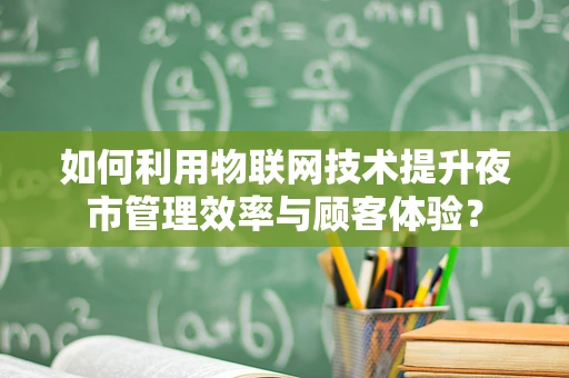 如何利用物联网技术提升夜市管理效率与顾客体验？