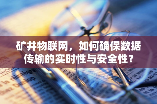 矿井物联网，如何确保数据传输的实时性与安全性？