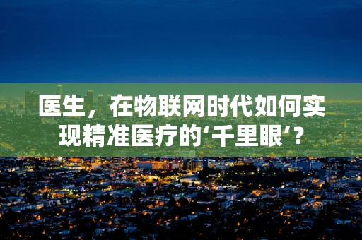 医生，在物联网时代如何实现精准医疗的‘千里眼’？