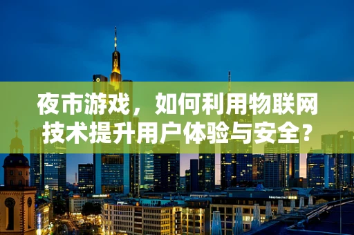 夜市游戏，如何利用物联网技术提升用户体验与安全？