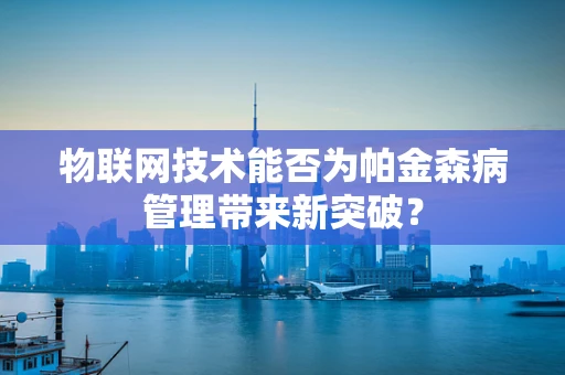 物联网技术能否为帕金森病管理带来新突破？