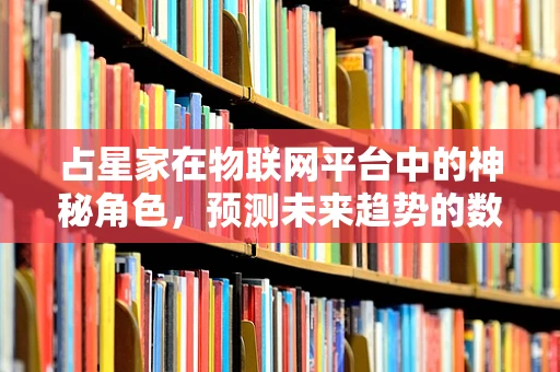 占星家在物联网平台中的神秘角色，预测未来趋势的数字占卜师？