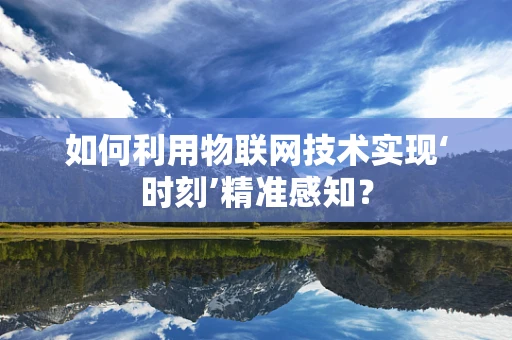 如何利用物联网技术实现‘时刻’精准感知？