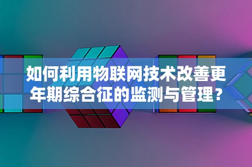 如何利用物联网技术改善更年期综合征的监测与管理？