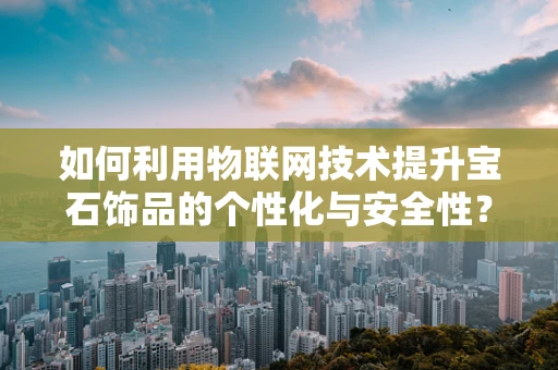 如何利用物联网技术提升宝石饰品的个性化与安全性？