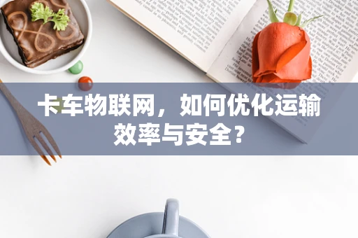 卡车物联网，如何优化运输效率与安全？