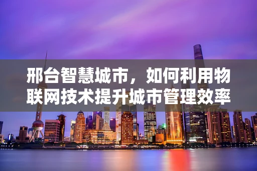 邢台智慧城市，如何利用物联网技术提升城市管理效率？