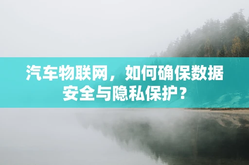 汽车物联网，如何确保数据安全与隐私保护？