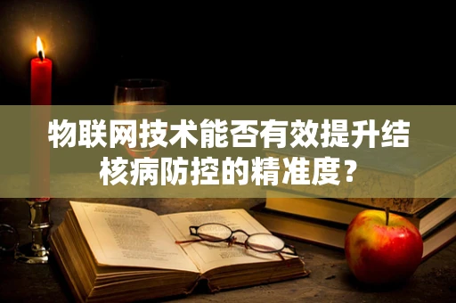 物联网技术能否有效提升结核病防控的精准度？