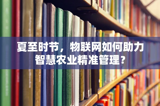 夏至时节，物联网如何助力智慧农业精准管理？