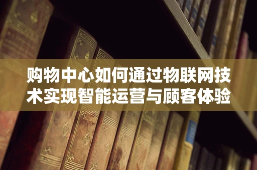 购物中心如何通过物联网技术实现智能运营与顾客体验升级？