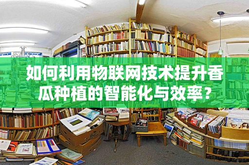 如何利用物联网技术提升香瓜种植的智能化与效率？