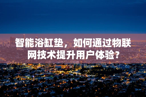 智能浴缸垫，如何通过物联网技术提升用户体验？