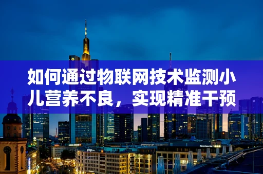 如何通过物联网技术监测小儿营养不良，实现精准干预？