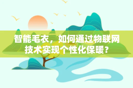 智能毛衣，如何通过物联网技术实现个性化保暖？