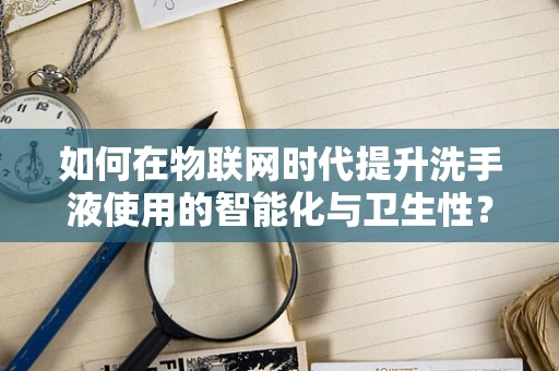 如何在物联网时代提升洗手液使用的智能化与卫生性？