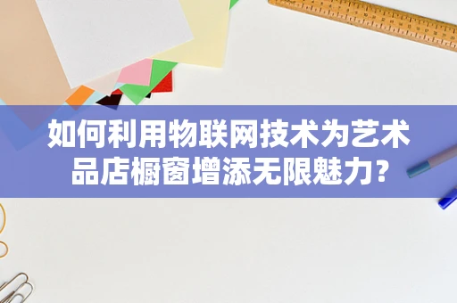 如何利用物联网技术为艺术品店橱窗增添无限魅力？