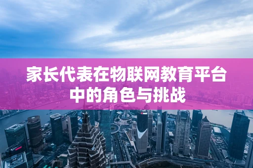 家长代表在物联网教育平台中的角色与挑战