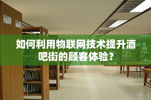 如何利用物联网技术提升酒吧街的顾客体验？