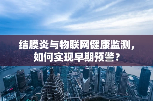 结膜炎与物联网健康监测，如何实现早期预警？