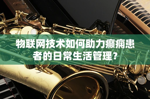 物联网技术如何助力癫痫患者的日常生活管理？