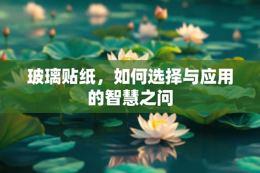 玻璃贴纸，如何选择与应用的智慧之问