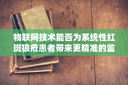 物联网技术能否为系统性红斑狼疮患者带来更精准的监测与护理？