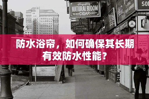 防水浴帘，如何确保其长期有效防水性能？