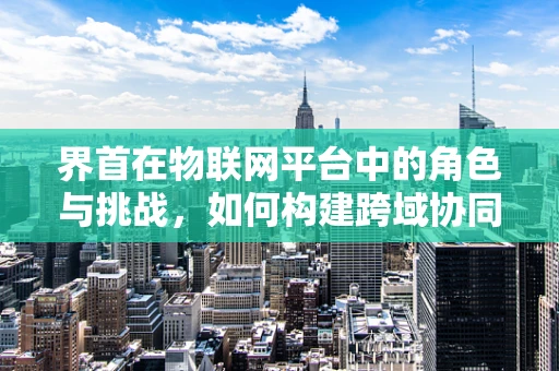 界首在物联网平台中的角色与挑战，如何构建跨域协同的智慧城市门户？