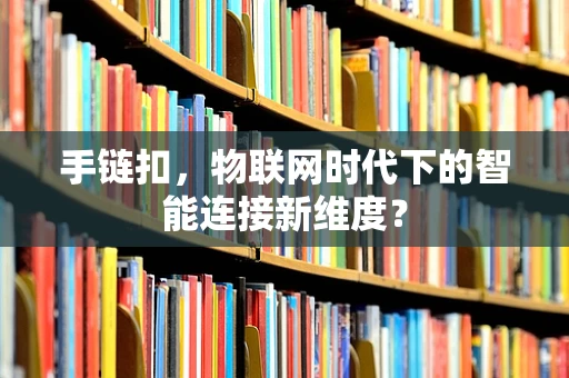 手链扣，物联网时代下的智能连接新维度？