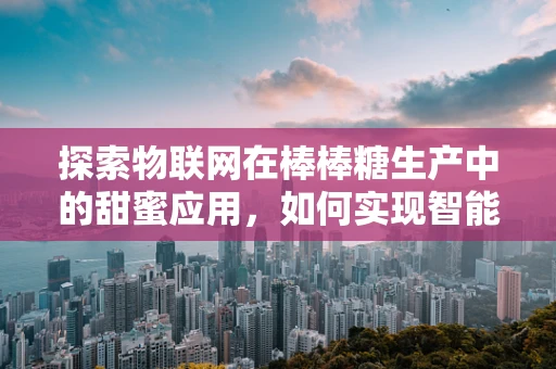 探索物联网在棒棒糖生产中的甜蜜应用，如何实现智能监控与追溯？