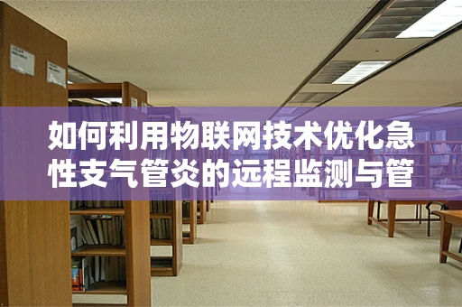 如何利用物联网技术优化急性支气管炎的远程监测与管理？