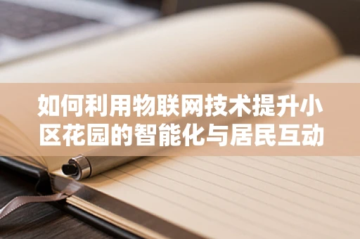 如何利用物联网技术提升小区花园的智能化与居民互动体验？