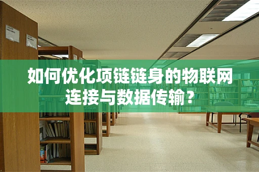 如何优化项链链身的物联网连接与数据传输？