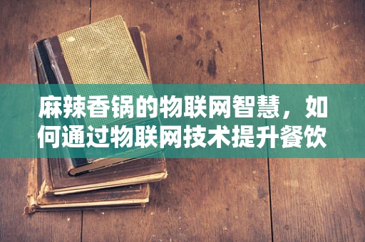 麻辣香锅的物联网智慧，如何通过物联网技术提升餐饮体验？