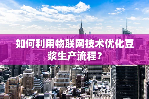 如何利用物联网技术优化豆浆生产流程？