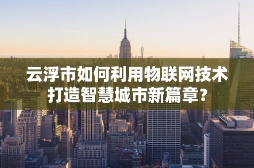 云浮市如何利用物联网技术打造智慧城市新篇章？