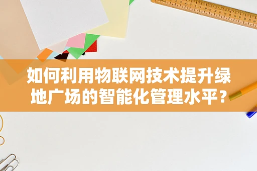 如何利用物联网技术提升绿地广场的智能化管理水平？