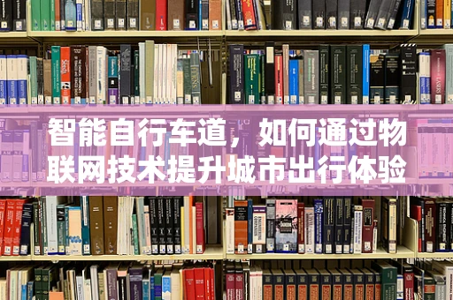 智能自行车道，如何通过物联网技术提升城市出行体验？