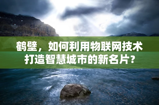 鹤壁，如何利用物联网技术打造智慧城市的新名片？