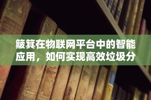 簸箕在物联网平台中的智能应用，如何实现高效垃圾分类？