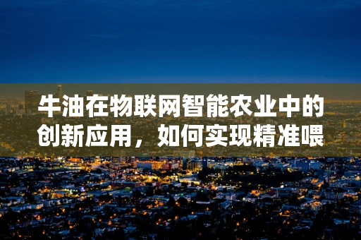 牛油在物联网智能农业中的创新应用，如何实现精准喂养与品质提升？