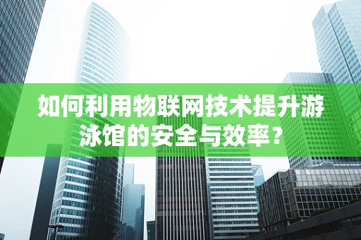 如何利用物联网技术提升游泳馆的安全与效率？