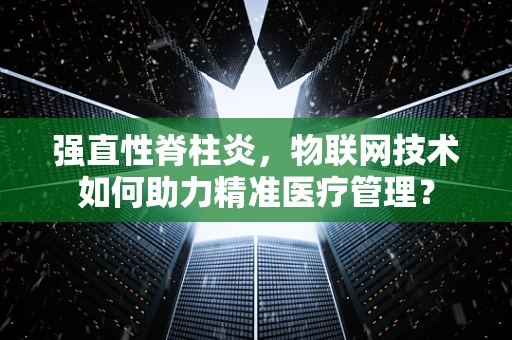 强直性脊柱炎，物联网技术如何助力精准医疗管理？