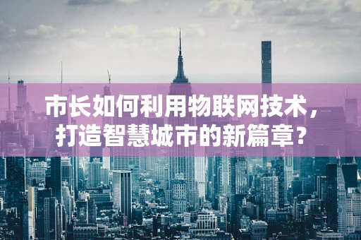 市长如何利用物联网技术，打造智慧城市的新篇章？